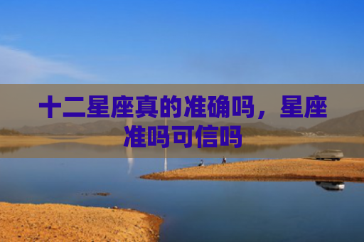 十二星座真的准确吗，星座准吗可信吗