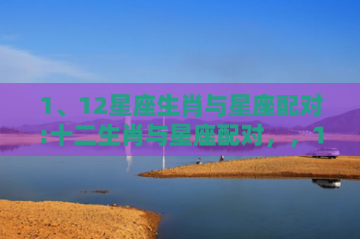 1、12星座生肖与星座配对:十二生肖与星座配对，，1、十二星座与哪些属相婚配最配:十二生肖配对十二星座配对？