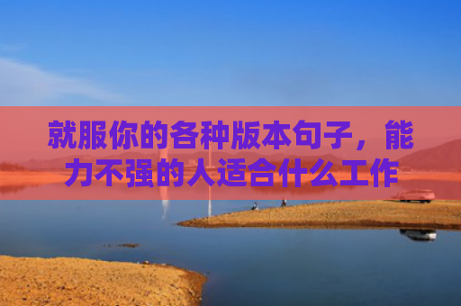 就服你的各种版本句子，能力不强的人适合什么工作
