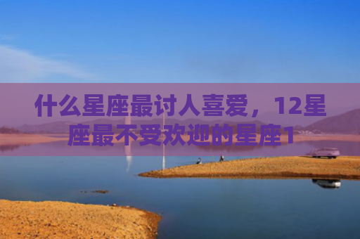 什么星座最讨人喜爱，12星座最不受欢迎的星座1