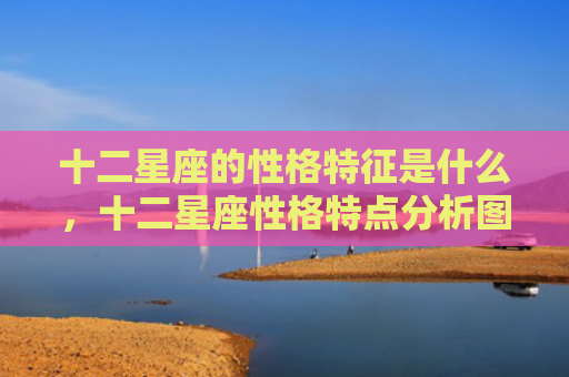 十二星座的性格特征是什么，十二星座性格特点分析图片