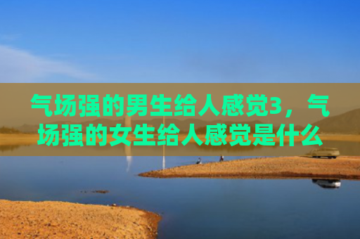 气场强的男生给人感觉3，气场强的女生给人感觉是什么样的性格