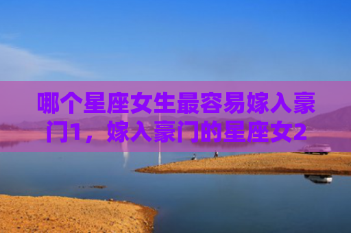 哪个星座女生最容易嫁入豪门1，嫁入豪门的星座女2