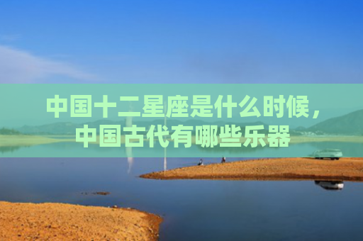 中国十二星座是什么时候，中国古代有哪些乐器