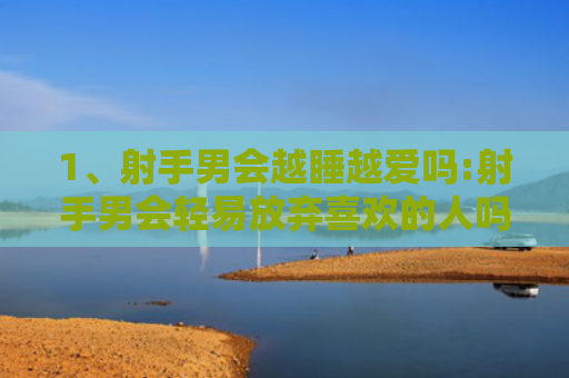 1、射手男会越睡越爱吗:射手男会轻易放弃喜欢的人吗?，，2、射手男会越睡越爱吗:男人是不是越睡越爱