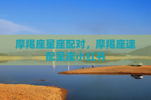 摩羯座星座配对，摩羯座速配星座小红书