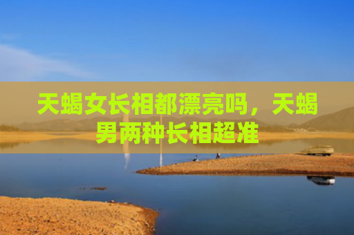 天蝎女长相都漂亮吗，天蝎男两种长相超准