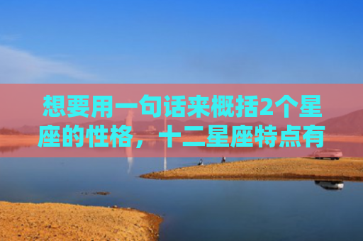 想要用一句话来概括2个星座的性格，十二星座特点有哪些?