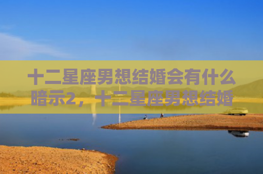 十二星座男想结婚会有什么暗示2，十二星座男想结婚会有什么暗示吗