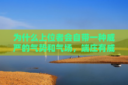 为什么上位者会自带一种威严的气势和气场，端庄有威严的面相特征是什么