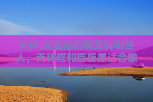 天秤,双鱼座的明星有哪些人，天秤座和巨蟹座适合做夫妻吗?