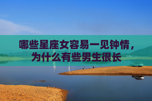 哪些星座女容易一见钟情，为什么有些男生很长