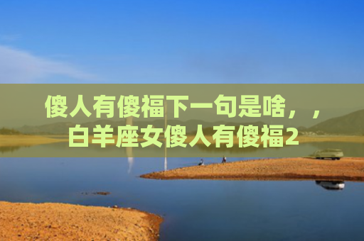 傻人有傻福下一句是啥，，白羊座女傻人有傻福2