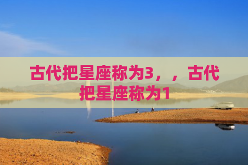 古代把星座称为3，，古代把星座称为1