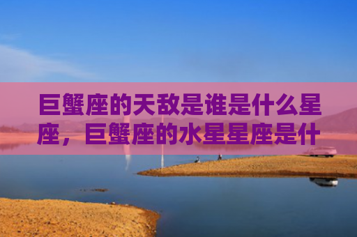 巨蟹座的天敌是谁是什么星座，巨蟹座的水星星座是什么