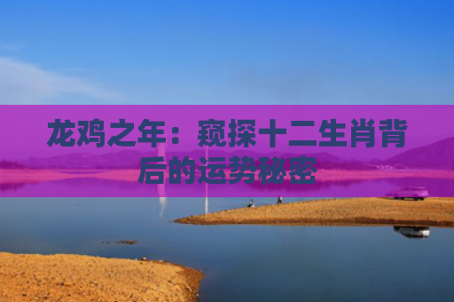 龙鸡之年：窥探十二生肖背后的运势秘密