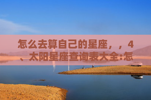 怎么去算自己的星座，，4、太阳星座查询表大全:怎么查上升星座,太阳星座,月亮星座
