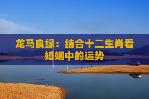 龙马良缘：结合十二生肖看婚姻中的运势
