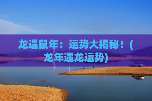 龙遇鼠年：运势大揭秘！(龙年遇龙运势)
