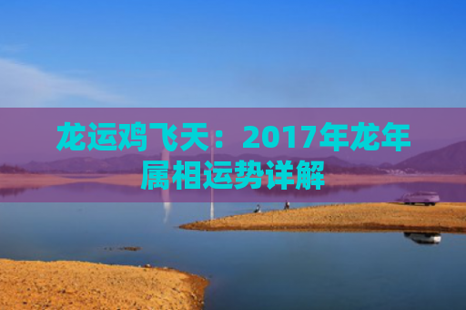 龙运鸡飞天：2017年龙年属相运势详解