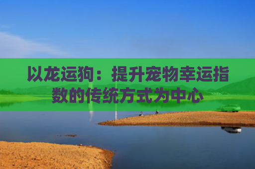 以龙运狗：提升宠物幸运指数的传统方式为中心
