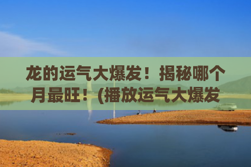 龙的运气大爆发！揭秘哪个月最旺！(播放运气大爆发)