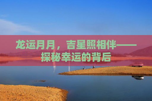 龙运月月，吉星照相伴——探秘幸运的背后