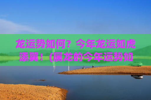 龙运势如何？今年龙运如虎添翼！(属龙的今年运势如何)