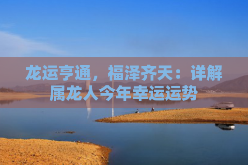 龙运亨通，福泽齐天：详解属龙人今年幸运运势