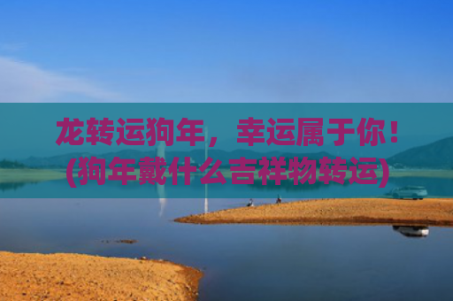 龙转运狗年，幸运属于你！(狗年戴什么吉祥物转运)