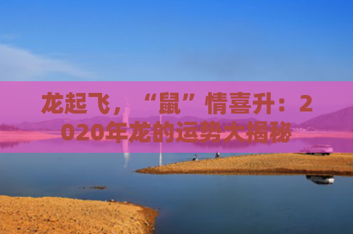 龙起飞，“鼠”情喜升：2020年龙的运势大揭秘
