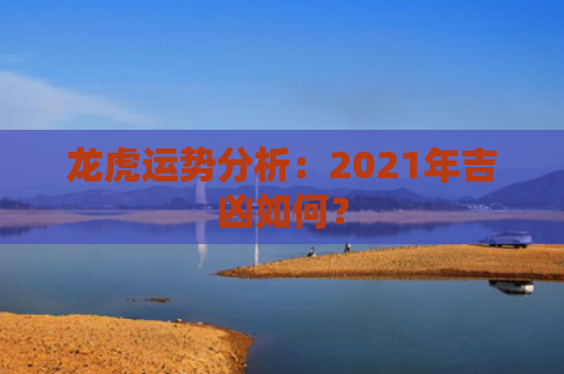 龙虎运势分析：2021年吉凶如何？