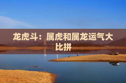 龙虎斗：属虎和属龙运气大比拼