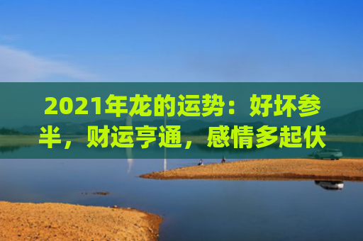 2021年龙的运势：好坏参半，财运亨通，感情多起伏(2021年出现龙)