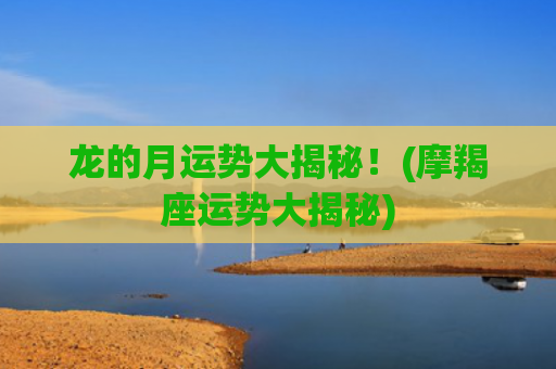 龙的月运势大揭秘！(摩羯座运势大揭秘)