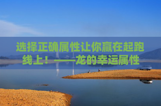 选择正确属性让你赢在起跑线上！——龙的幸运属性