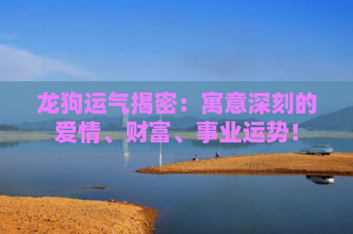 龙狗运气揭密：寓意深刻的爱情、财富、事业运势！