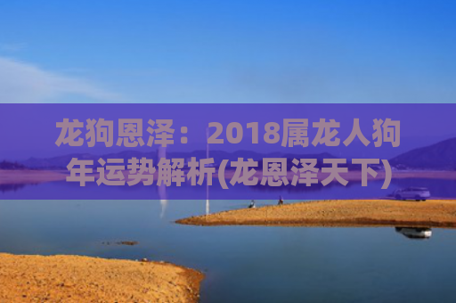 龙狗恩泽：2018属龙人狗年运势解析(龙恩泽天下)