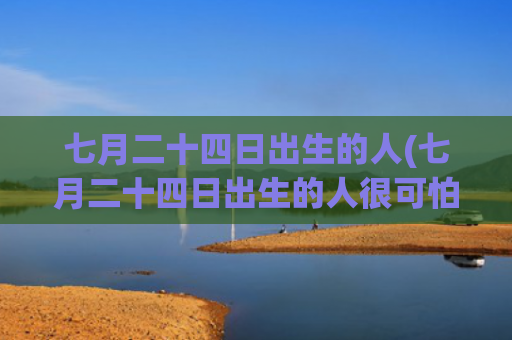 七月二十四日出生的人(七月二十四日出生的人很可怕) 七月二十四日出生的人(七月二十四日出生的人很可怕)