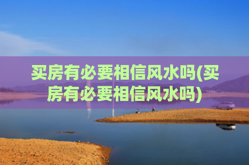买房有必要相信风水吗(买房有必要相信风水吗)