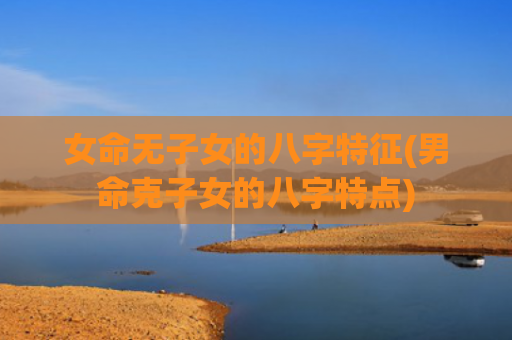 女命无子女的八字特征(男命克子女的八字特点) 女命无子女的八字特征(男命克子女的八字特点)