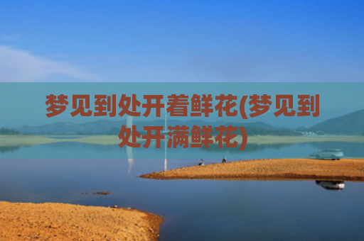 梦见到处开着鲜花(梦见到处开满鲜花)