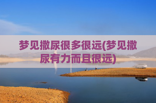 梦见撒尿很多很远(梦见撒尿有力而且很远)