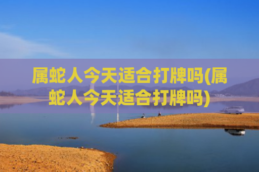 属蛇人今天适合打牌吗(属蛇人今天适合打牌吗)