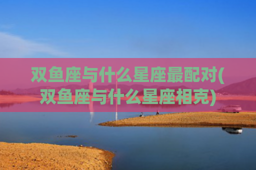双鱼座与什么星座最配对(双鱼座与什么星座相克)