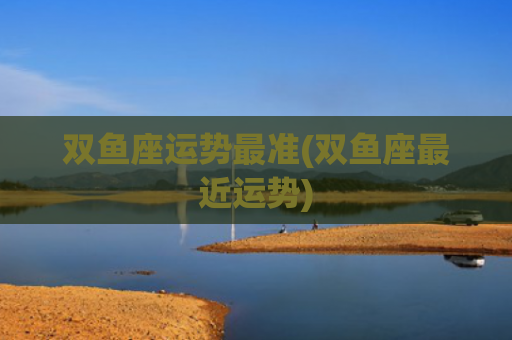 双鱼座运势最准(双鱼座最近运势)