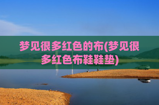梦见很多红色的布(梦见很多红色布鞋鞋垫)