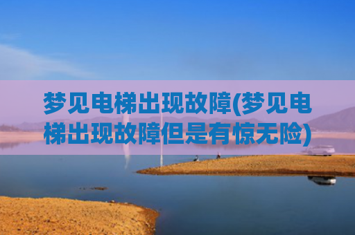 梦见电梯出现故障(梦见电梯出现故障但是有惊无险)
