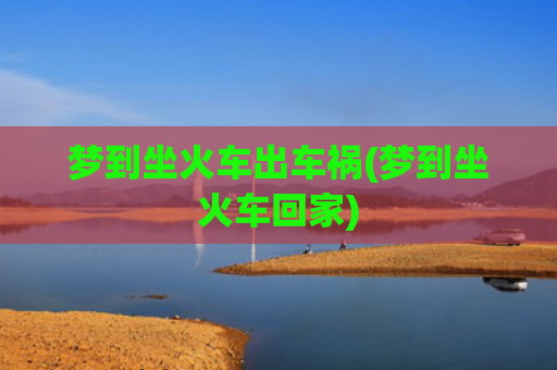 梦到坐火车出车祸(梦到坐火车回家)