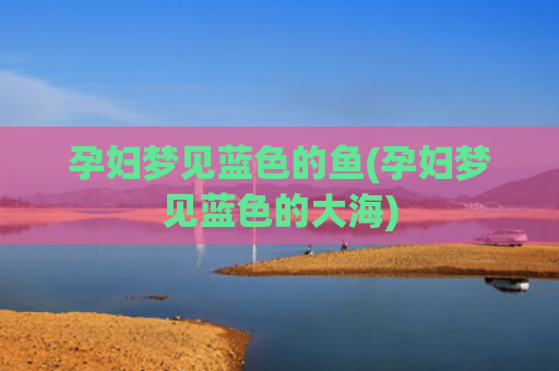 孕妇梦见蓝色的鱼(孕妇梦见蓝色的大海)